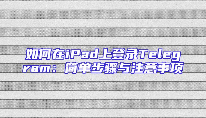 如何在iPad上登录Telegram：简单步骤与注意事项