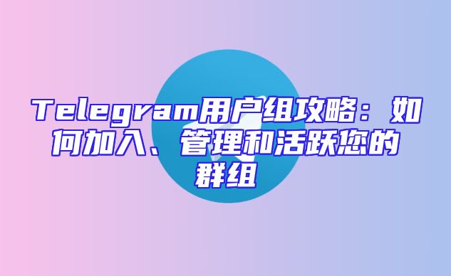 Telegram用户组攻略：如何加入、管理和活跃您的群组