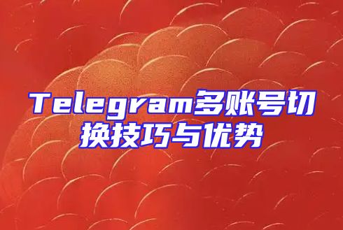 Telegram多账号切换技巧与优势