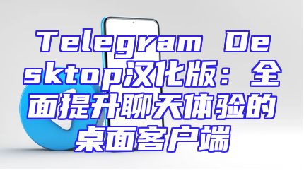 Telegram Desktop汉化版：全面提升聊天体验的桌面客户端