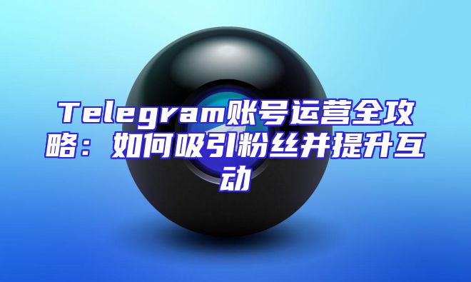 Telegram账号运营全攻略：如何吸引粉丝并提升互动