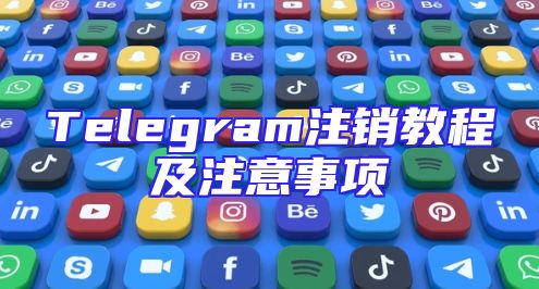 Telegram注销教程及注意事项