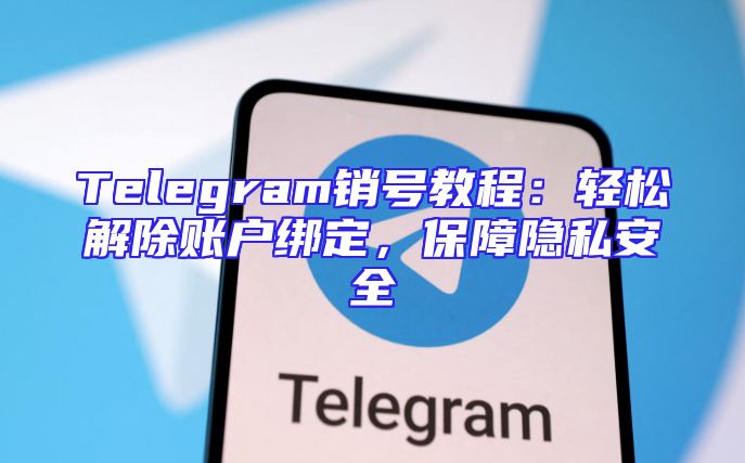Telegram销号教程：轻松解除账户绑定，保障隐私安全