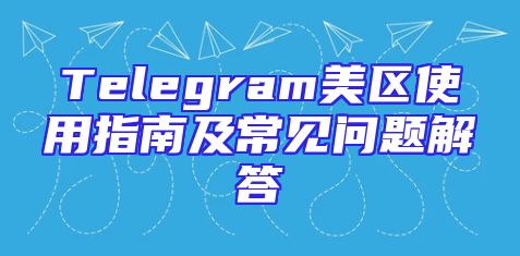 Telegram美区使用指南及常见问题解答