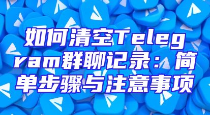 如何清空Telegram群聊记录：简单步骤与注意事项