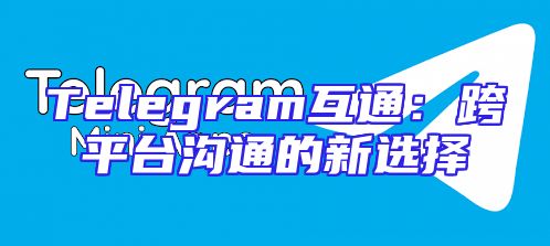 Telegram互通：跨平台沟通的新选择