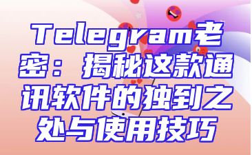 Telegram老密：揭秘这款通讯软件的独到之处与使用技巧