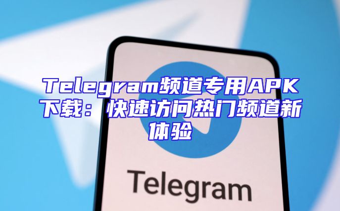 Telegram频道专用APK下载：快速访问热门频道新体验