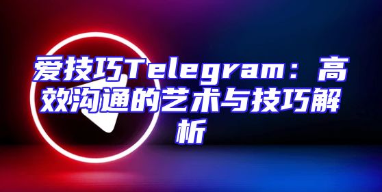 爱技巧Telegram：高效沟通的艺术与技巧解析
