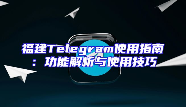 福建Telegram使用指南：功能解析与使用技巧
