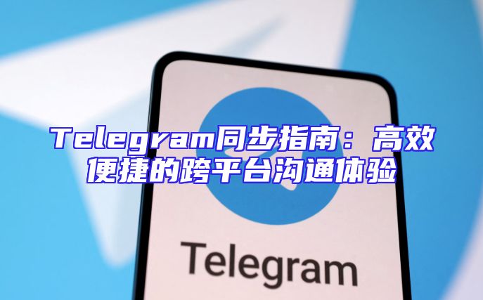 Telegram同步指南：高效便捷的跨平台沟通体验