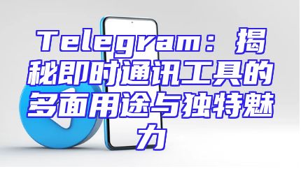 Telegram：揭秘即时通讯工具的多面用途与独特魅力
