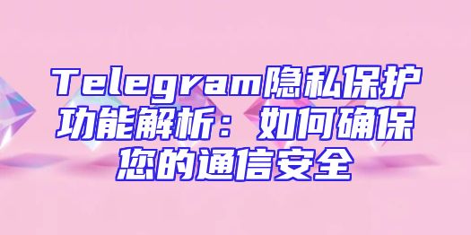 Telegram隐私保护功能解析：如何确保您的通信安全