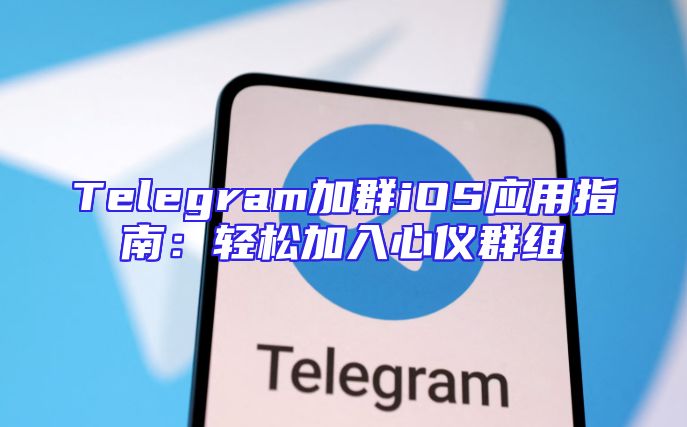 Telegram加群iOS应用指南：轻松加入心仪群组