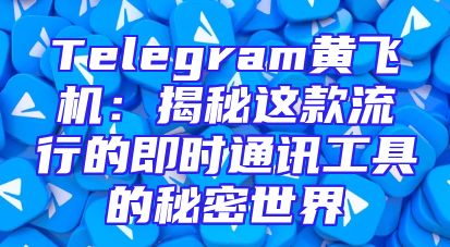 Telegram黄飞机：揭秘这款流行的即时通讯工具的秘密世界