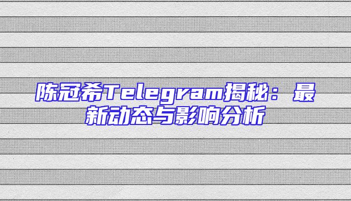陈冠希Telegram揭秘：最新动态与影响分析
