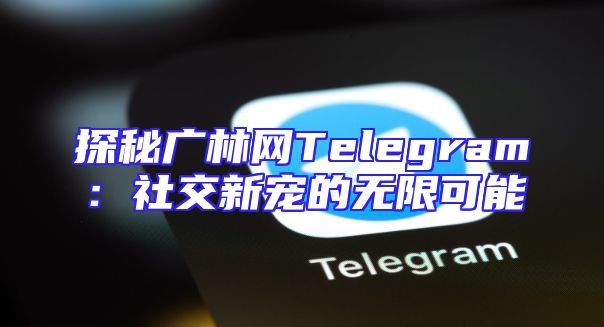 探秘广林网Telegram：社交新宠的无限可能