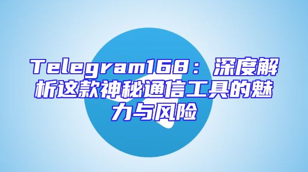 Telegram168：深度解析这款神秘通信工具的魅力与风险