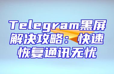 Telegram黑屏解决攻略：快速恢复通讯无忧