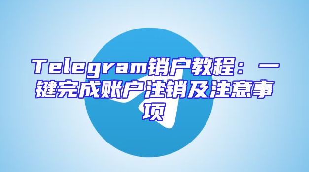 Telegram销户教程：一键完成账户注销及注意事项
