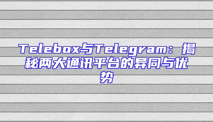 Telebox与Telegram：揭秘两大通讯平台的异同与优势