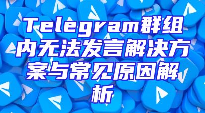 Telegram群组内无法发言解决方案与常见原因解析