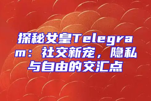 探秘女皇Telegram：社交新宠，隐私与自由的交汇点