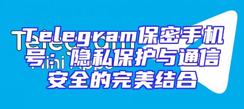 Telegram保密手机号：隐私保护与通信安全的完美结合
