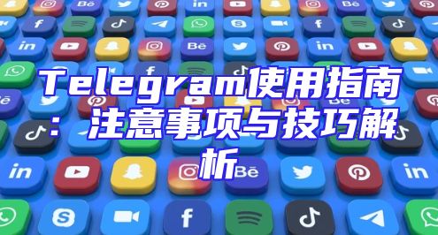 Telegram使用指南：注意事项与技巧解析