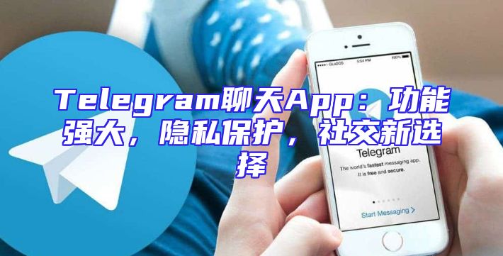 Telegram聊天App：功能强大，隐私保护，社交新选择