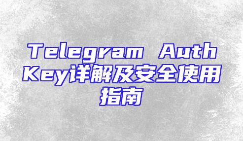 Telegram AuthKey详解及安全使用指南