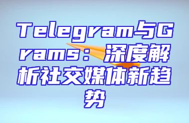 Telegram与Grams：深度解析社交媒体新趋势