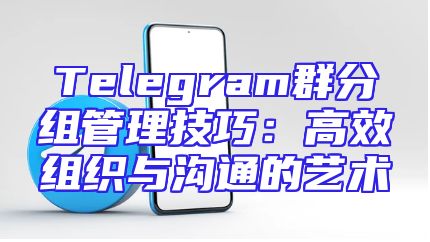 Telegram群分组管理技巧：高效组织与沟通的艺术