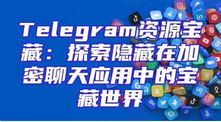 Telegram资源宝藏：探索隐藏在加密聊天应用中的宝藏世界