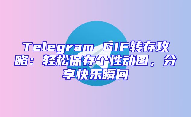 Telegram GIF转存攻略：轻松保存个性动图，分享快乐瞬间