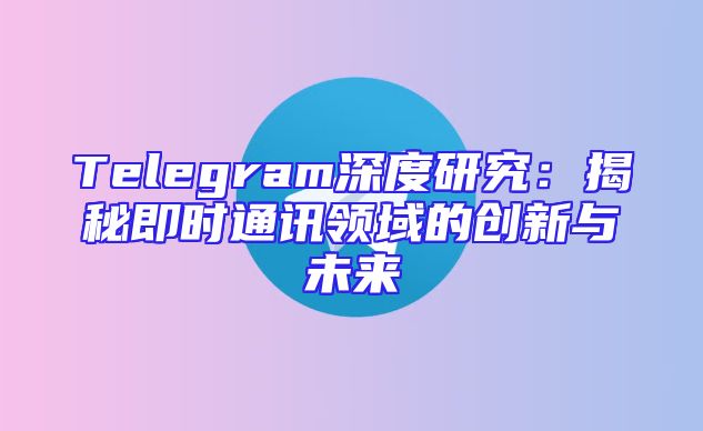 Telegram深度研究：揭秘即时通讯领域的创新与未来