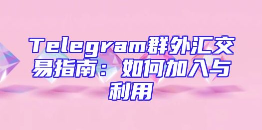 Telegram群外汇交易指南：如何加入与利用