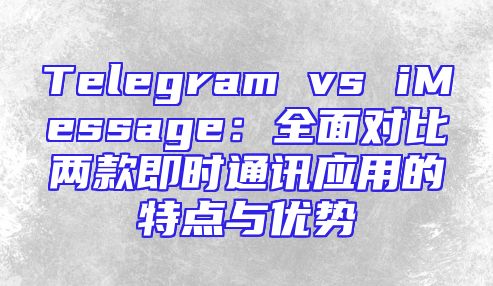 Telegram vs iMessage：全面对比两款即时通讯应用的特点与优势