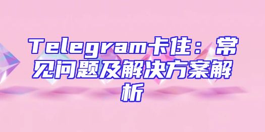 Telegram卡住：常见问题及解决方案解析
