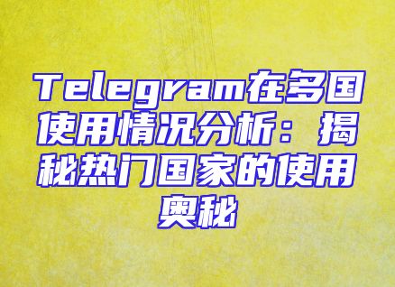 Telegram在多国使用情况分析：揭秘热门国家的使用奥秘