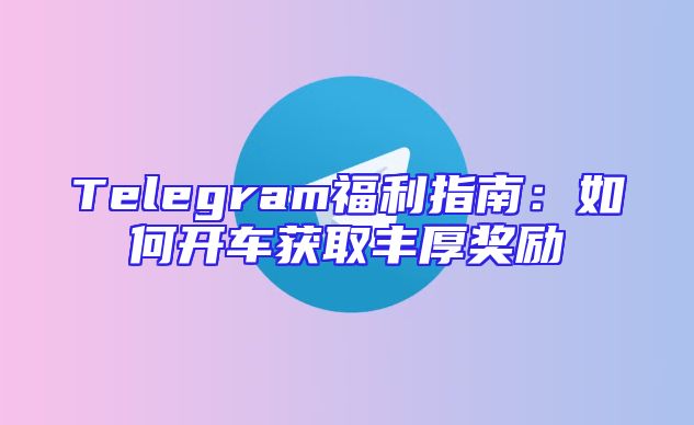 Telegram福利指南：如何开车获取丰厚奖励