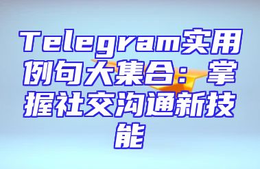 Telegram实用例句大集合：掌握社交沟通新技能