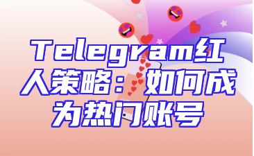 Telegram红人策略：如何成为热门账号