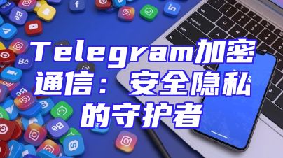 Telegram加密通信：安全隐私的守护者