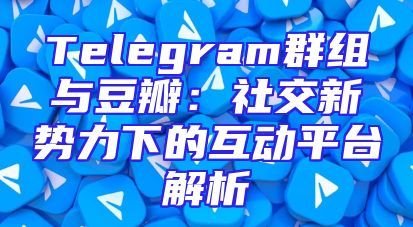Telegram群组与豆瓣：社交新势力下的互动平台解析