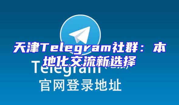 天津Telegram社群：本地化交流新选择