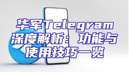 华军Telegram深度解析：功能与使用技巧一览