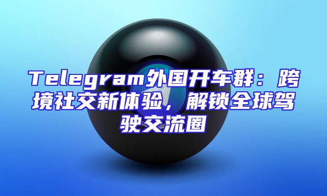Telegram外国开车群：跨境社交新体验，解锁全球驾驶交流圈