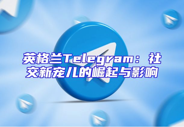 英格兰Telegram：社交新宠儿的崛起与影响