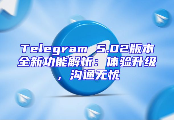 Telegram 5.02版本全新功能解析：体验升级，沟通无忧